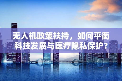 无人机政策扶持，如何平衡科技发展与医疗隐私保护？