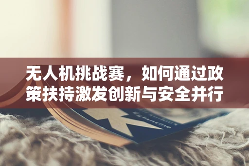 无人机挑战赛，如何通过政策扶持激发创新与安全并行的未来？