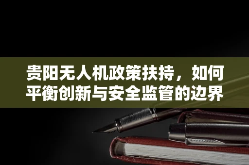贵阳无人机政策扶持，如何平衡创新与安全监管的边界？