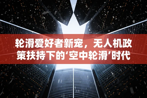 轮滑爱好者新宠，无人机政策扶持下的‘空中轮滑’时代即将来临？