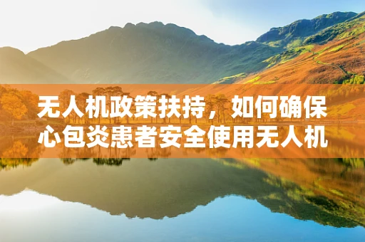 无人机政策扶持，如何确保心包炎患者安全使用无人机？