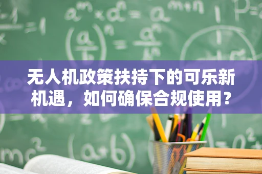 无人机政策扶持下的可乐新机遇，如何确保合规使用？