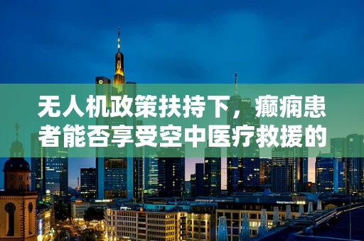 无人机政策扶持下，癫痫患者能否享受空中医疗救援的绿色通道？