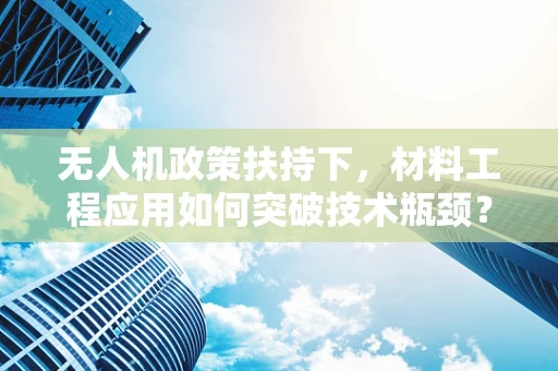 无人机政策扶持下，材料工程应用如何突破技术瓶颈？