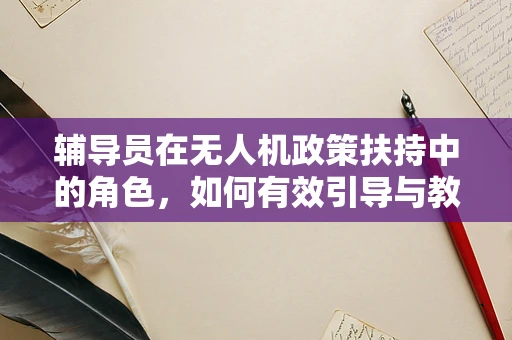 辅导员在无人机政策扶持中的角色，如何有效引导与教育？