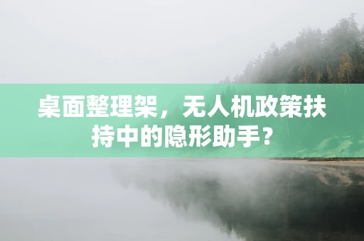 桌面整理架，无人机政策扶持中的隐形助手？