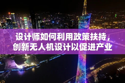 设计师如何利用政策扶持，创新无人机设计以促进产业升级？