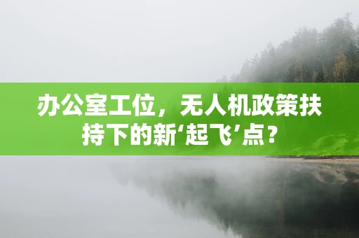 办公室工位，无人机政策扶持下的新‘起飞’点？