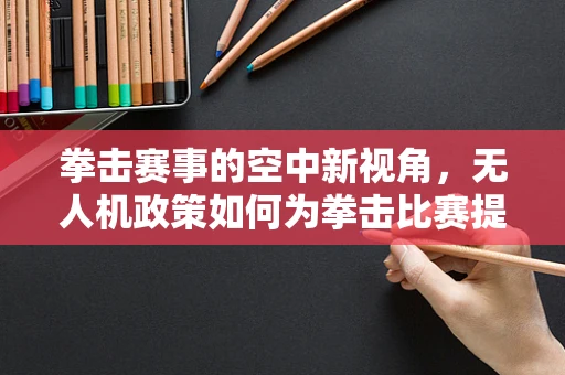 拳击赛事的空中新视角，无人机政策如何为拳击比赛提供安全与创新的支持？