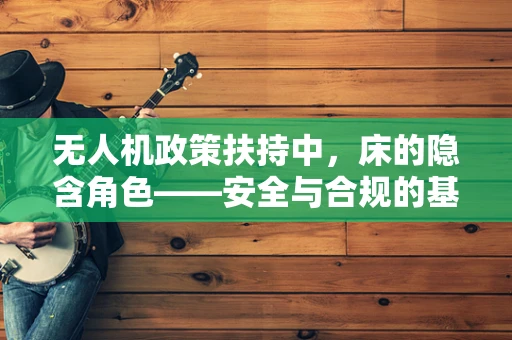 无人机政策扶持中，床的隐含角色——安全与合规的基石