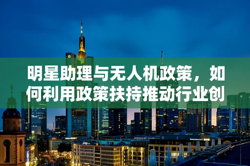 明星助理与无人机政策，如何利用政策扶持推动行业创新？