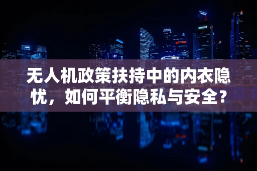 无人机政策扶持中的内衣隐忧，如何平衡隐私与安全？