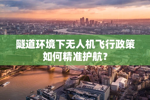 隧道环境下无人机飞行政策如何精准护航？