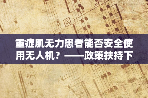 重症肌无力患者能否安全使用无人机？——政策扶持下的特殊群体考量