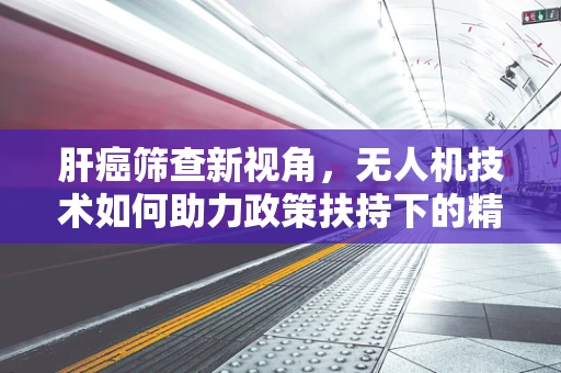 肝癌筛查新视角，无人机技术如何助力政策扶持下的精准医疗？