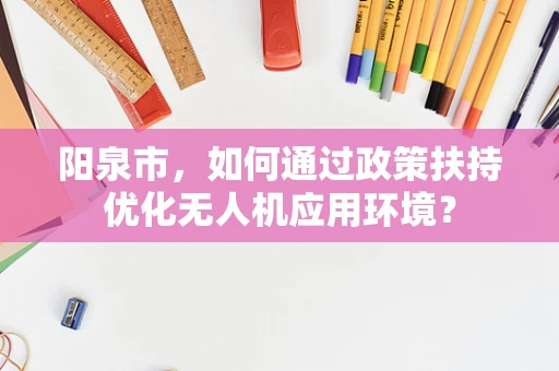 阳泉市，如何通过政策扶持优化无人机应用环境？