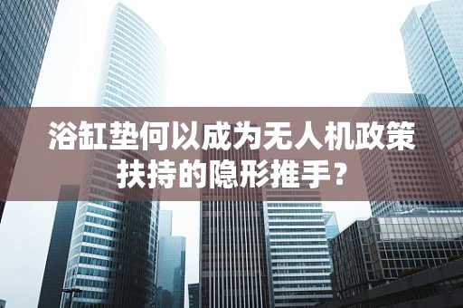 浴缸垫何以成为无人机政策扶持的隐形推手？