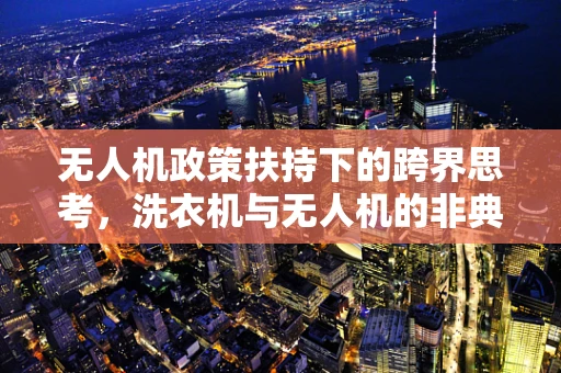无人机政策扶持下的跨界思考，洗衣机与无人机的非典型融合之路？