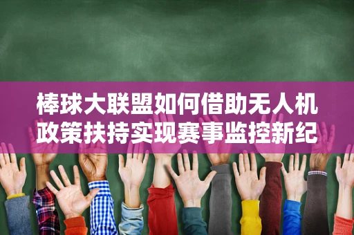 棒球大联盟如何借助无人机政策扶持实现赛事监控新纪元？