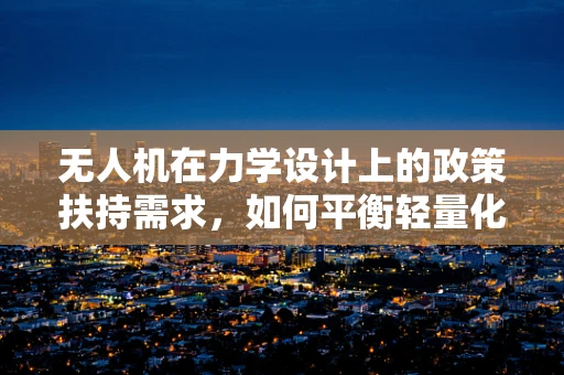 无人机在力学设计上的政策扶持需求，如何平衡轻量化与稳定性？