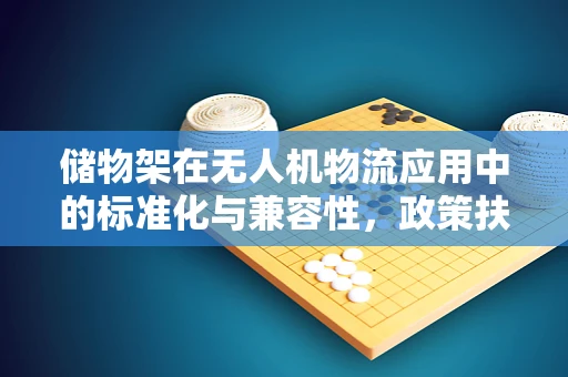 储物架在无人机物流应用中的标准化与兼容性，政策扶持的挑战与机遇？