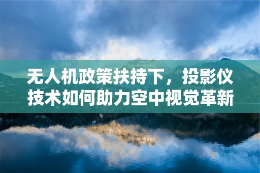 无人机政策扶持下，投影仪技术如何助力空中视觉革新？
