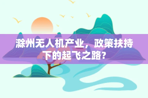 滁州无人机产业，政策扶持下的起飞之路？