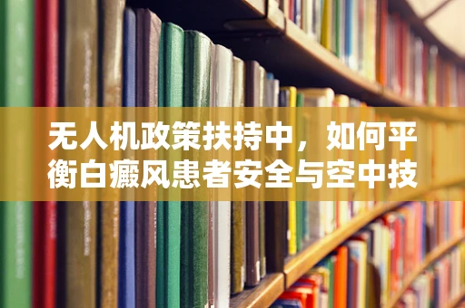 无人机政策扶持中，如何平衡白癜风患者安全与空中技术发展？