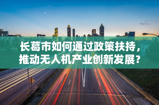 长葛市如何通过政策扶持，推动无人机产业创新发展？