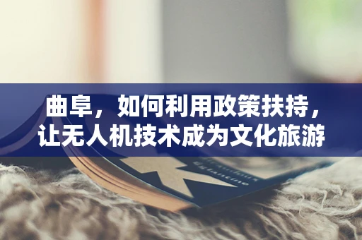 曲阜，如何利用政策扶持，让无人机技术成为文化旅游新引擎？