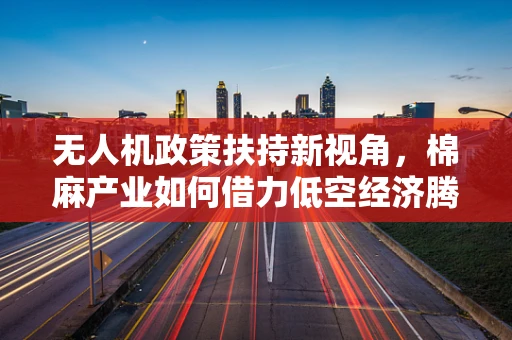 无人机政策扶持新视角，棉麻产业如何借力低空经济腾飞？