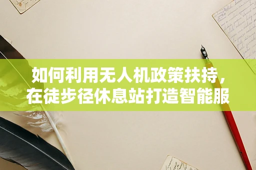 如何利用无人机政策扶持，在徒步径休息站打造智能服务新体验？