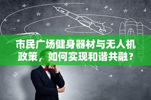 市民广场健身器材与无人机政策，如何实现和谐共融？