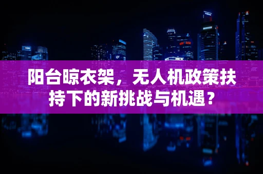 阳台晾衣架，无人机政策扶持下的新挑战与机遇？
