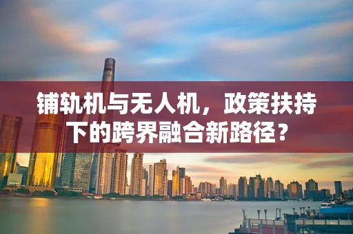 铺轨机与无人机，政策扶持下的跨界融合新路径？