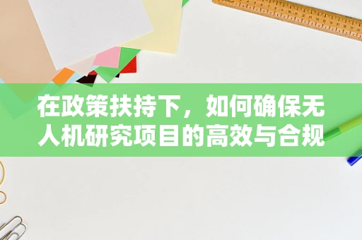 在政策扶持下，如何确保无人机研究项目的高效与合规？