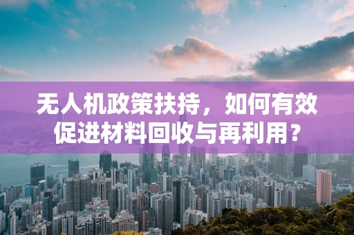 无人机政策扶持，如何有效促进材料回收与再利用？