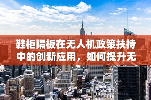 鞋柜隔板在无人机政策扶持中的创新应用，如何提升无人机安全与合规性？