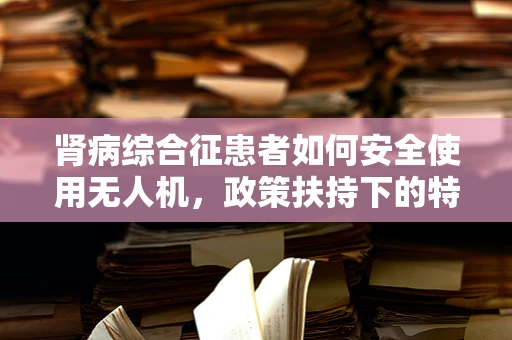 肾病综合征患者如何安全使用无人机，政策扶持下的特殊考量