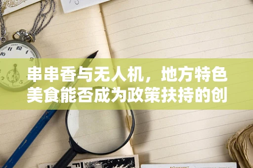 串串香与无人机，地方特色美食能否成为政策扶持的创意新宠？