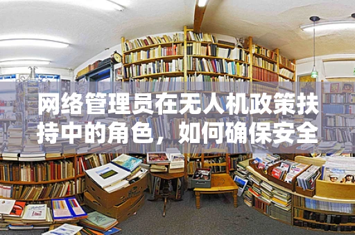 网络管理员在无人机政策扶持中的角色，如何确保安全与合规？