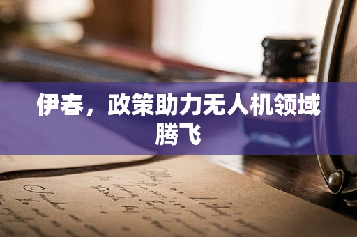 伊春，政策助力无人机领域腾飞