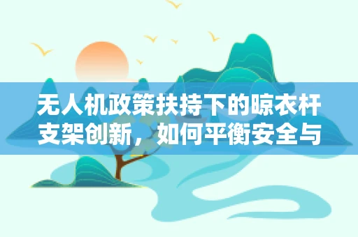 无人机政策扶持下的晾衣杆支架创新，如何平衡安全与便捷？