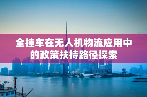 全挂车在无人机物流应用中的政策扶持路径探索