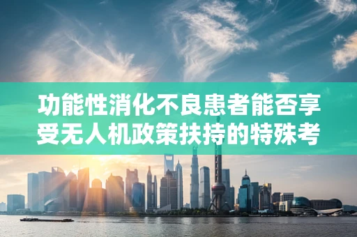 功能性消化不良患者能否享受无人机政策扶持的特殊考量？