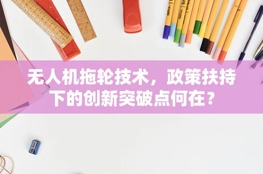 无人机拖轮技术，政策扶持下的创新突破点何在？