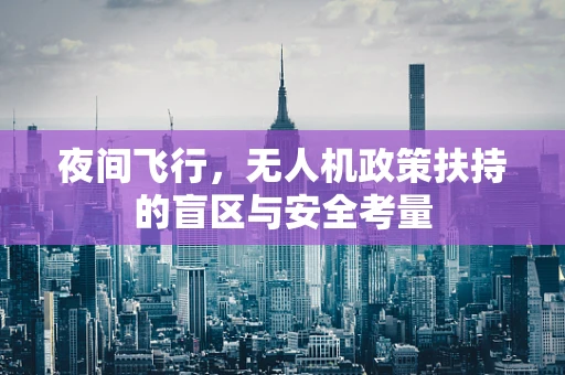 夜间飞行，无人机政策扶持的盲区与安全考量