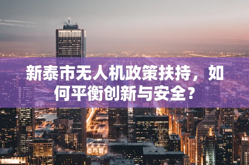 新泰市无人机政策扶持，如何平衡创新与安全？