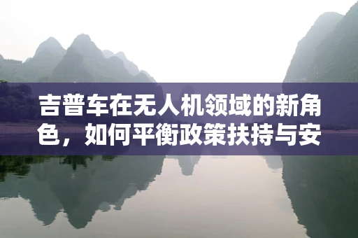 吉普车在无人机领域的新角色，如何平衡政策扶持与安全监管？