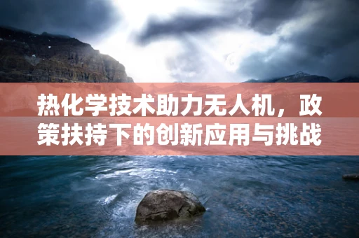 热化学技术助力无人机，政策扶持下的创新应用与挑战？